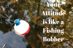 Your attitude is like a fishing bobber